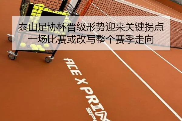 泰山足协杯晋级形势迎来关键拐点 一场比赛或改写整个赛季走向